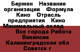 Бармен › Название организации ­ Формула Кино › Отрасль предприятия ­ Кино › Минимальный оклад ­ 13 000 - Все города Работа » Вакансии   . Калининградская обл.,Советск г.